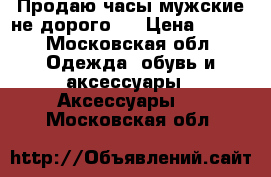 Продаю часы мужские,не дорого.  › Цена ­ 400 - Московская обл. Одежда, обувь и аксессуары » Аксессуары   . Московская обл.